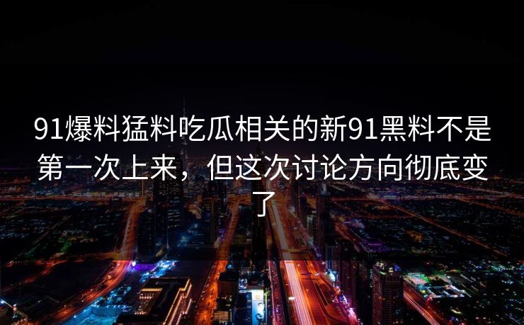 91爆料猛料吃瓜相关的新91黑料不是第一次上来，但这次讨论方向彻底变了