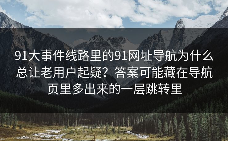 91大事件线路里的91网址导航为什么总让老用户起疑？答案可能藏在导航页里多出来的一层跳转里