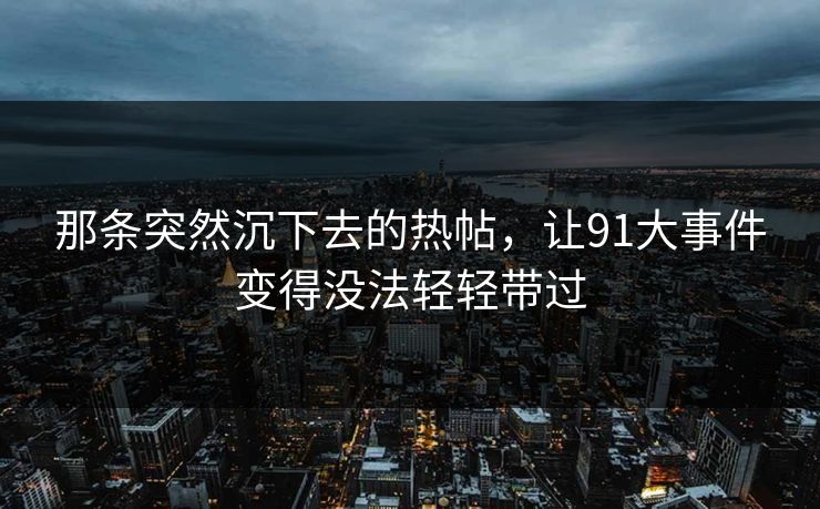 那条突然沉下去的热帖,让91大事件变得没法轻轻带过