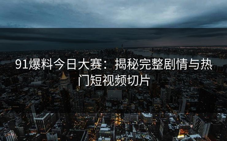 91爆料今日大赛：揭秘完整剧情与热门短视频切片
