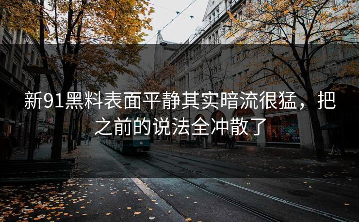 新91黑料表面平静其实暗流很猛，把之前的说法全冲散了