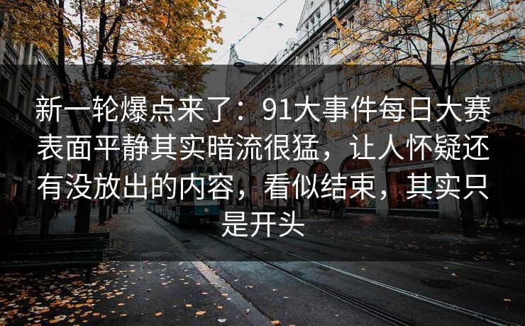 新一轮爆点来了:91大事件每日大赛表面平静其实暗流很猛,让人怀疑还有没放出的内容,看似结束,其实只是开头