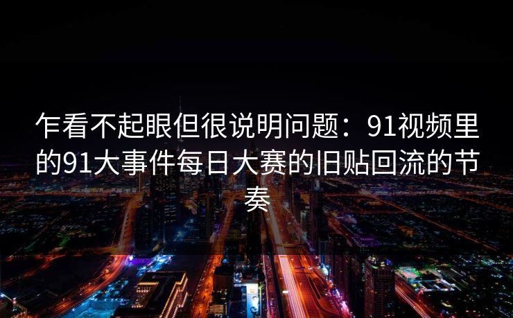 乍看不起眼但很说明问题：91视频里的91大事件每日大赛的旧贴回流的节奏