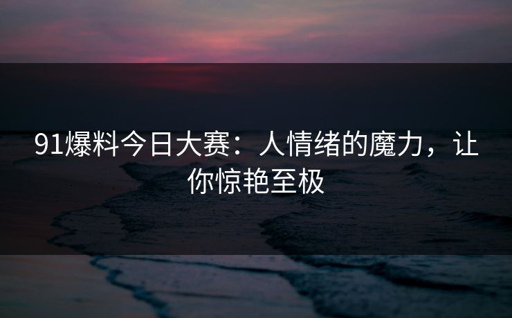 91爆料今日大赛：人情绪的魔力，让你惊艳至极