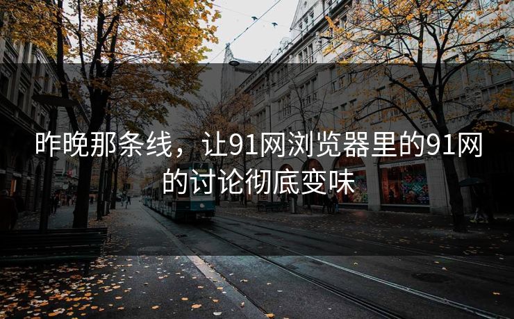 昨晚那条线,让91网浏览器里的91网的讨论彻底变味