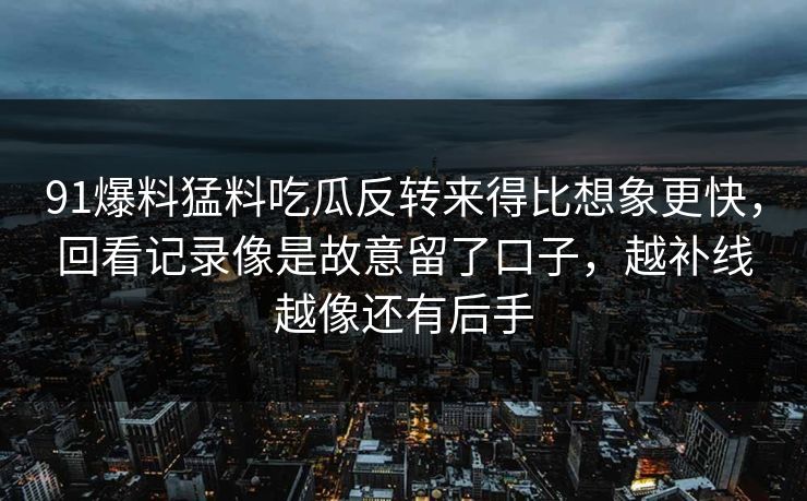 91爆料猛料吃瓜反转来得比想象更快，回看记录像是故意留了口子，越补线越像还有后手
