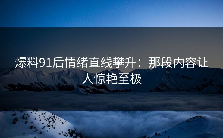 爆料91后情绪直线攀升：那段内容让人惊艳至极