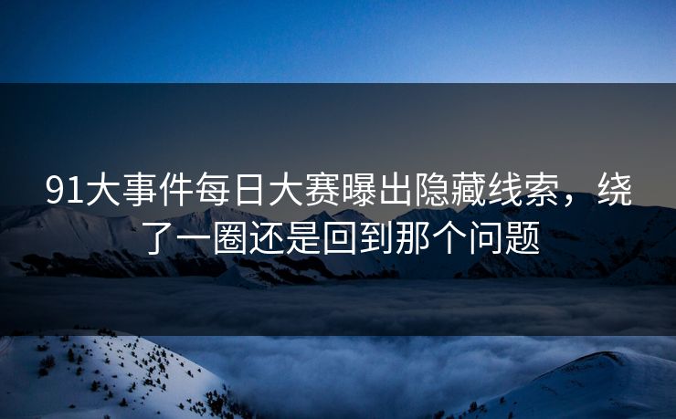 91大事件每日大赛曝出隐藏线索，绕了一圈还是回到那个问题