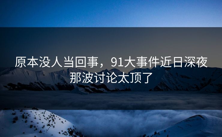 原本没人当回事，91大事件近日深夜那波讨论太顶了