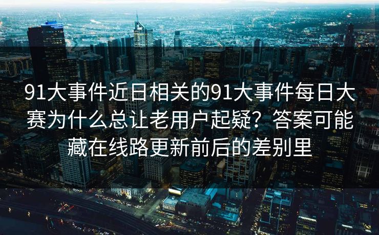 91大事件近日相关的91大事件每日大赛为什么总让老用户起疑？答案可能藏在线路更新前后的差别里