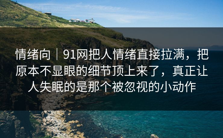 情绪向｜91网把人情绪直接拉满，把原本不显眼的细节顶上来了，真正让人失眠的是那个被忽视的小动作