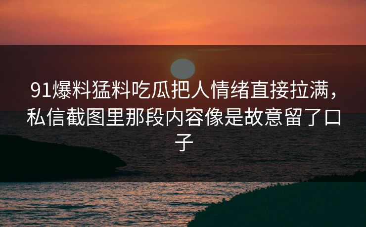 91爆料猛料吃瓜把人情绪直接拉满，私信截图里那段内容像是故意留了口子