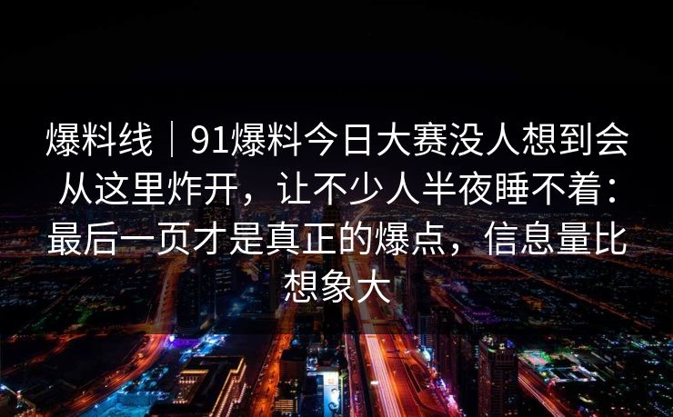 爆料线｜91爆料今日大赛没人想到会从这里炸开，让不少人半夜睡不着：最后一页才是真正的爆点，信息量比想象大