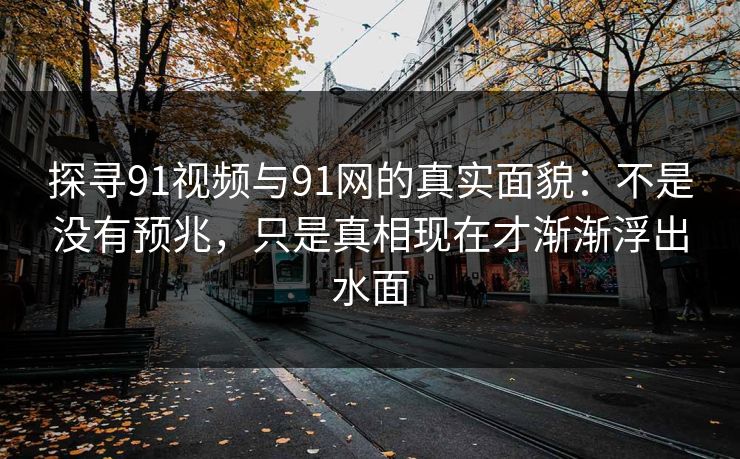 探寻91视频与91网的真实面貌：不是没有预兆，只是真相现在才渐渐浮出水面