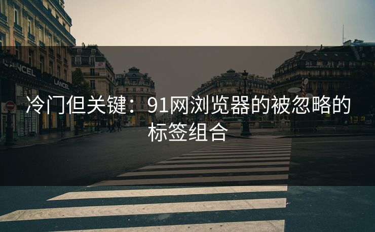 冷门但关键：91网浏览器的被忽略的标签组合