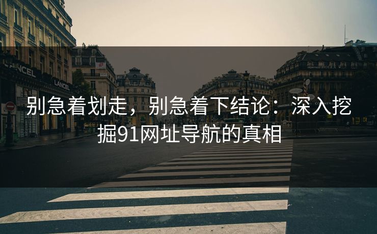 别急着划走，别急着下结论：深入挖掘91网址导航的真相