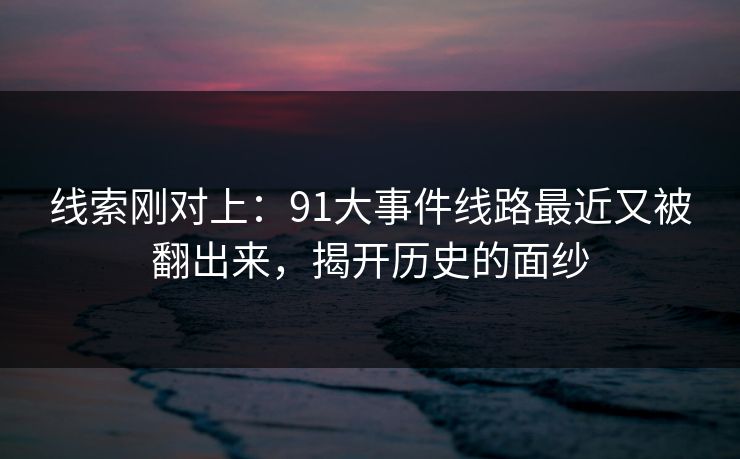 线索刚对上：91大事件线路最近又被翻出来，揭开历史的面纱