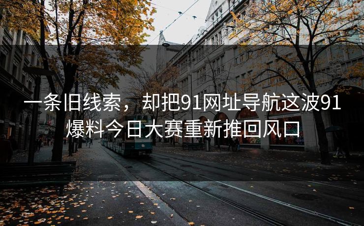 一条旧线索，却把91网址导航这波91爆料今日大赛重新推回风口