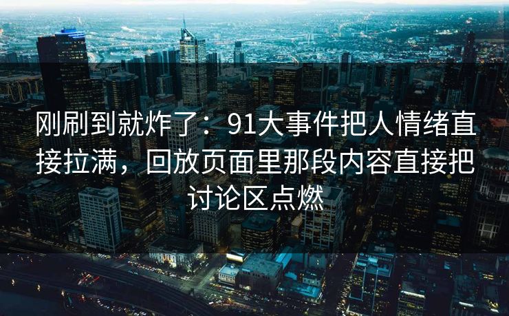 刚刷到就炸了：91大事件把人情绪直接拉满，回放页面里那段内容直接把讨论区点燃