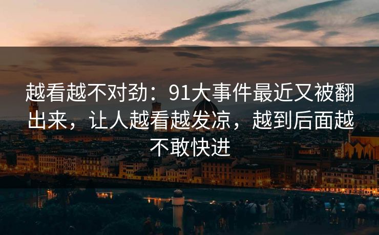 越看越不对劲：91大事件最近又被翻出来，让人越看越发凉，越到后面越不敢快进