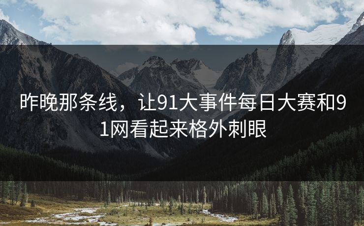 昨晚那条线，让91大事件每日大赛和91网看起来格外刺眼