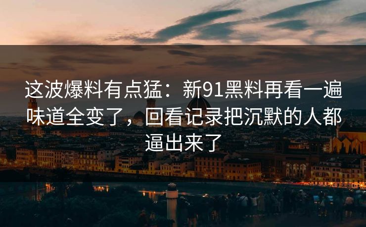 这波爆料有点猛：新91黑料再看一遍味道全变了，回看记录把沉默的人都逼出来了