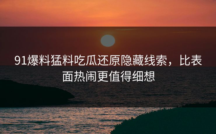 91爆料猛料吃瓜还原隐藏线索，比表面热闹更值得细想