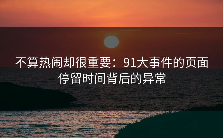 不算热闹却很重要：91大事件的页面停留时间背后的异常