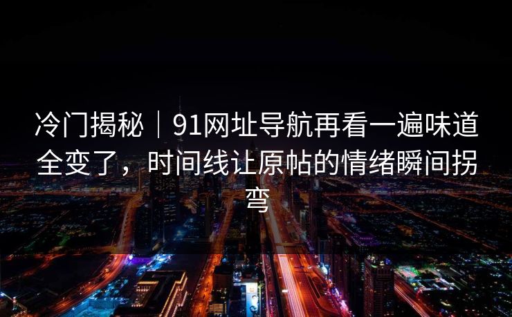 冷门揭秘｜91网址导航再看一遍味道全变了，时间线让原帖的情绪瞬间拐弯