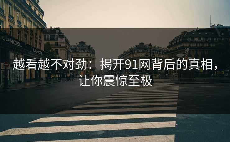越看越不对劲：揭开91网背后的真相，让你震惊至极