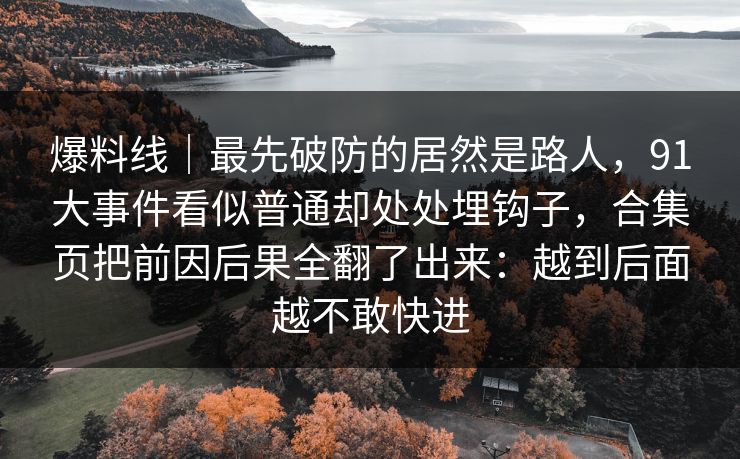 爆料线｜最先破防的居然是路人，91大事件看似普通却处处埋钩子，合集页把前因后果全翻了出来：越到后面越不敢快进