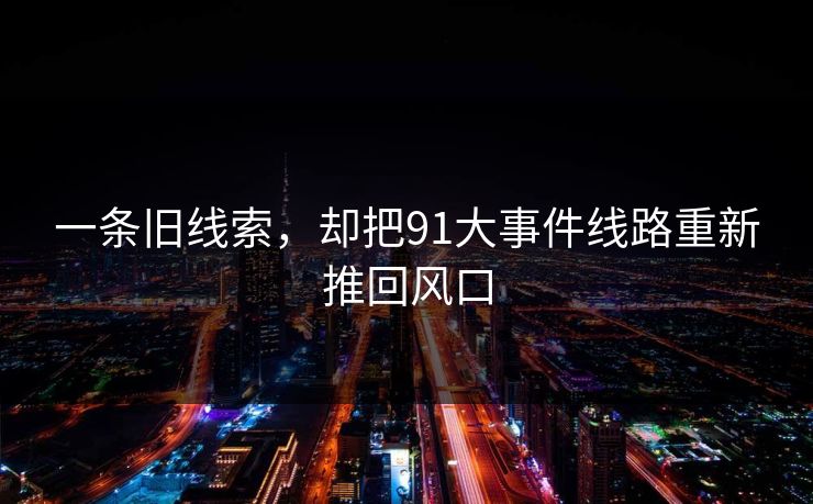 一条旧线索，却把91大事件线路重新推回风口