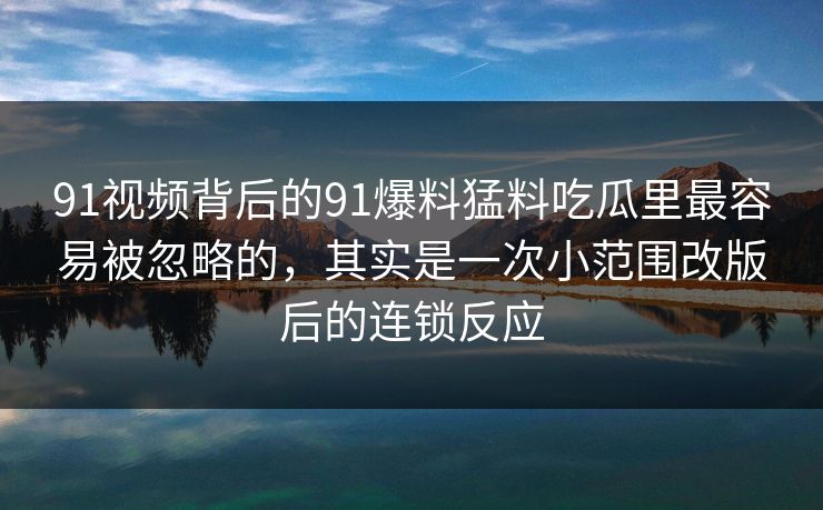 91视频背后的91爆料猛料吃瓜里最容易被忽略的，其实是一次小范围改版后的连锁反应