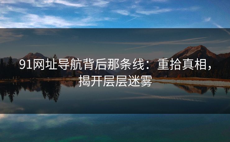 91网址导航背后那条线：重拾真相，揭开层层迷雾