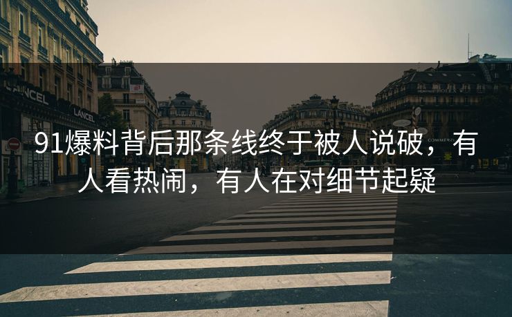 91爆料背后那条线终于被人说破，有人看热闹，有人在对细节起疑