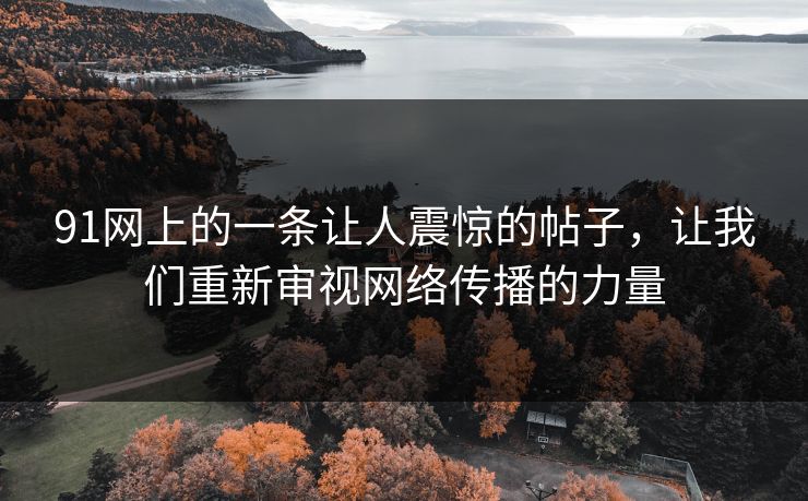 91网上的一条让人震惊的帖子，让我们重新审视网络传播的力量