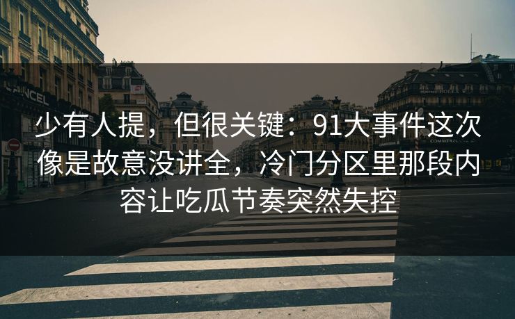 少有人提，但很关键：91大事件这次像是故意没讲全，冷门分区里那段内容让吃瓜节奏突然失控