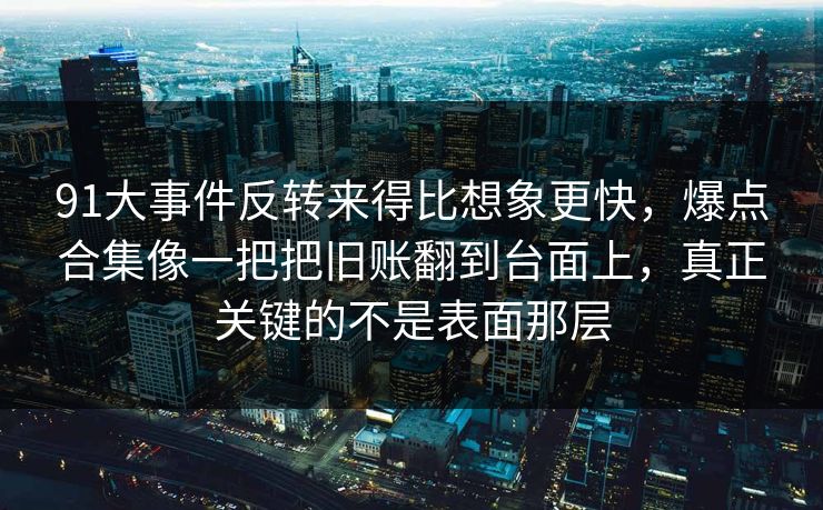 91大事件反转来得比想象更快，爆点合集像一把把旧账翻到台面上，真正关键的不是表面那层