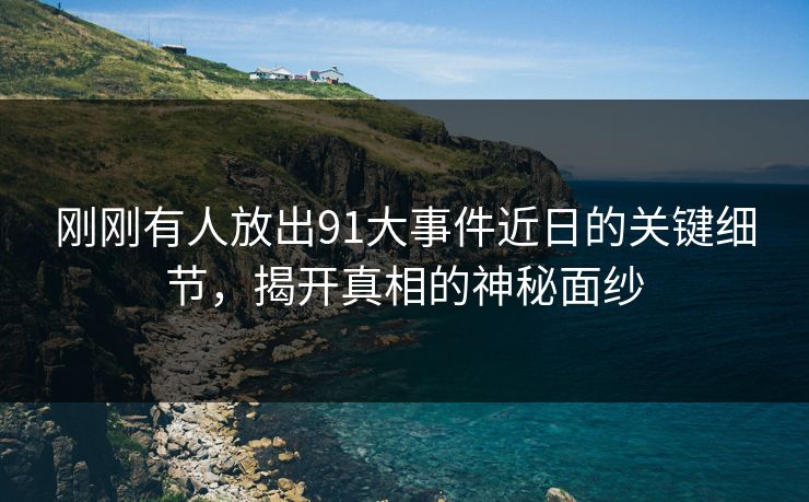 刚刚有人放出91大事件近日的关键细节，揭开真相的神秘面纱