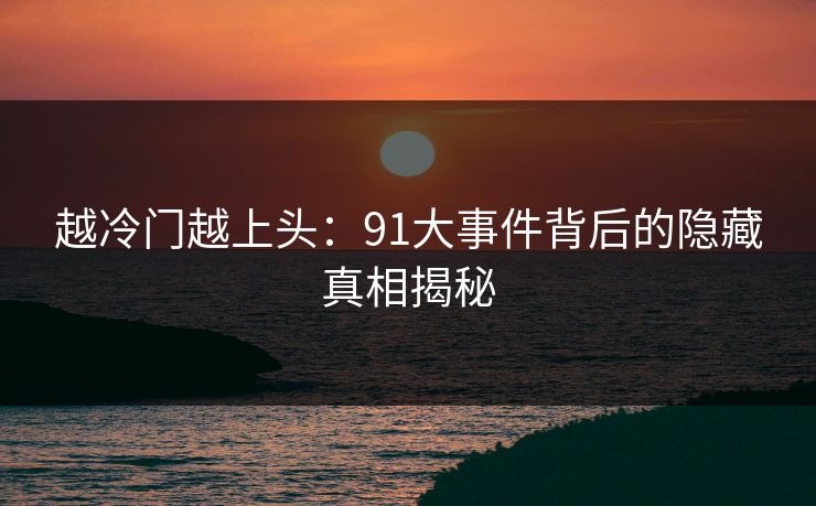 越冷门越上头：91大事件背后的隐藏真相揭秘