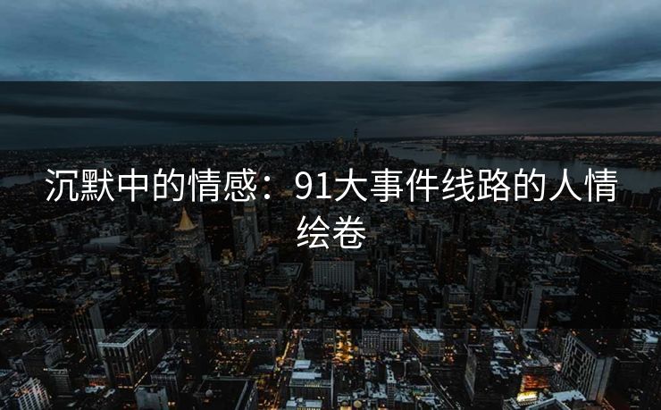 沉默中的情感：91大事件线路的人情绘卷