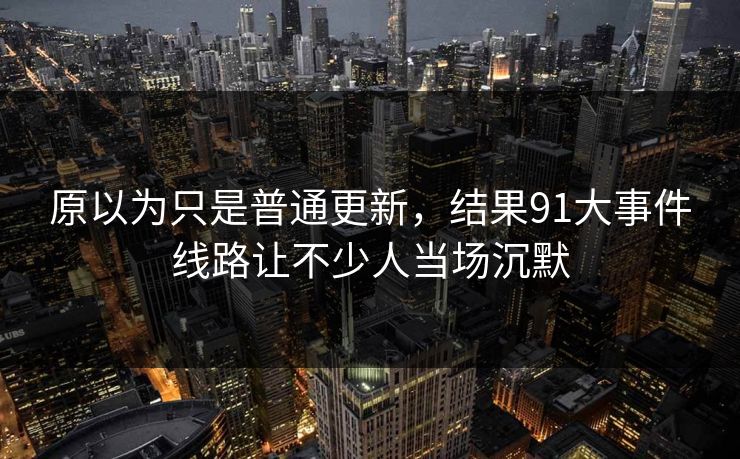 原以为只是普通更新，结果91大事件线路让不少人当场沉默