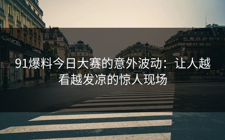 91爆料今日大赛的意外波动：让人越看越发凉的惊人现场