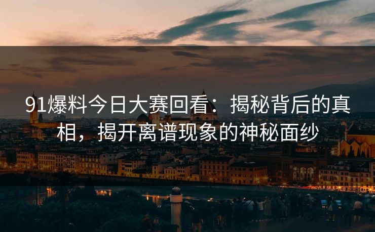 91爆料今日大赛回看：揭秘背后的真相，揭开离谱现象的神秘面纱