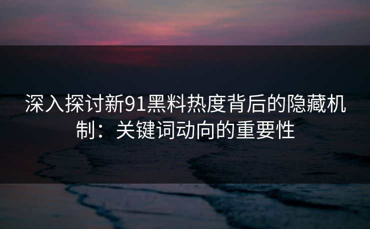 深入探讨新91黑料热度背后的隐藏机制：关键词动向的重要性