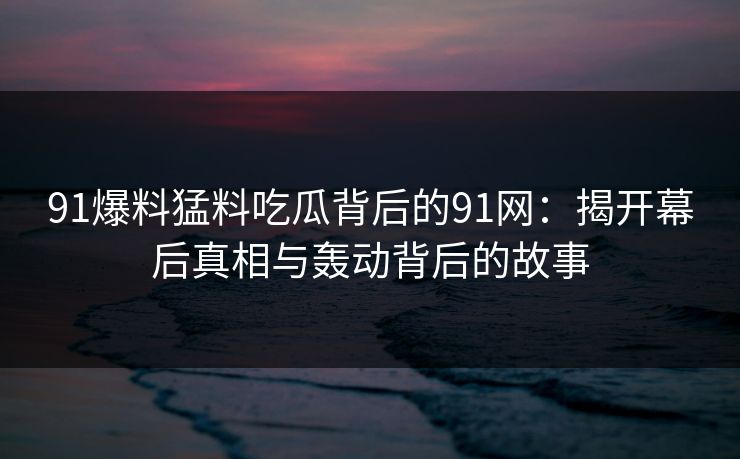 91爆料猛料吃瓜背后的91网：揭开幕后真相与轰动背后的故事