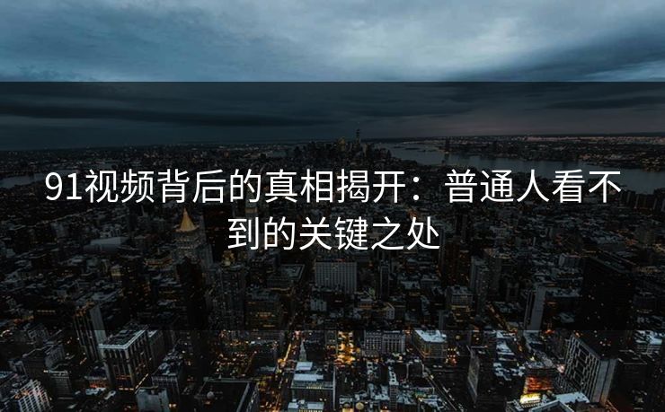 91视频背后的真相揭开：普通人看不到的关键之处