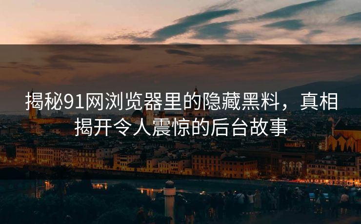 揭秘91网浏览器里的隐藏黑料，真相揭开令人震惊的后台故事
