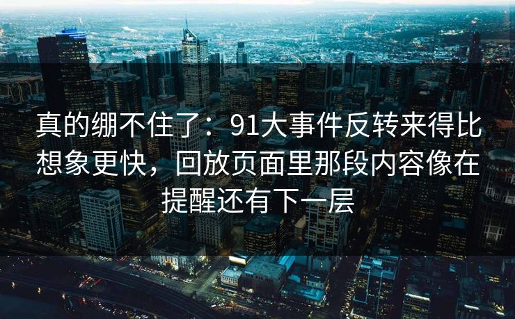 真的绷不住了：91大事件反转来得比想象更快，回放页面里那段内容像在提醒还有下一层