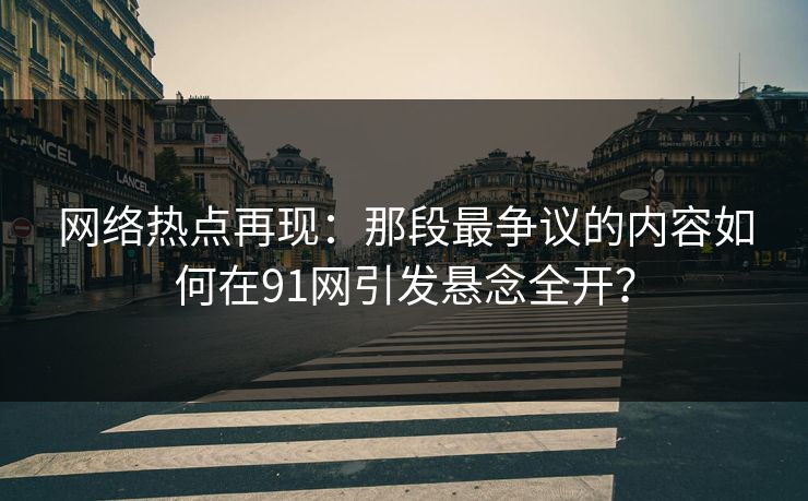 网络热点再现：那段最争议的内容如何在91网引发悬念全开？